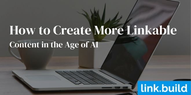 How to Create More Linkable Content in the Age of AI